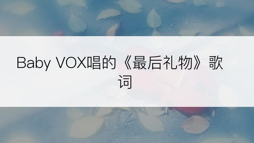 Baby VOX唱的《最后礼物》歌词