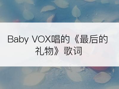 Baby VOX唱的《最后的礼物》歌词