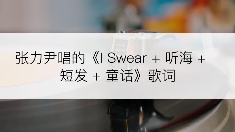 张力尹唱的《I Swear + 听海 + 短发 + 童话》歌词