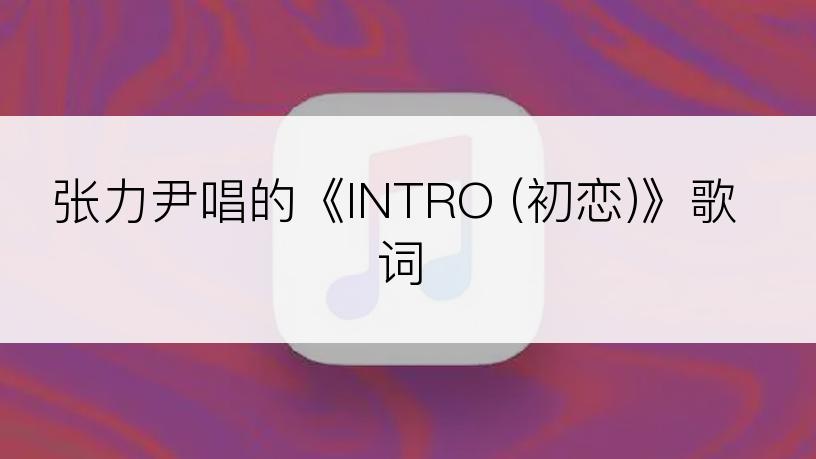 张力尹唱的《INTRO (初恋)》歌词