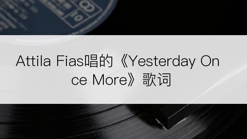 Attila Fias唱的《Yesterday Once More》歌词