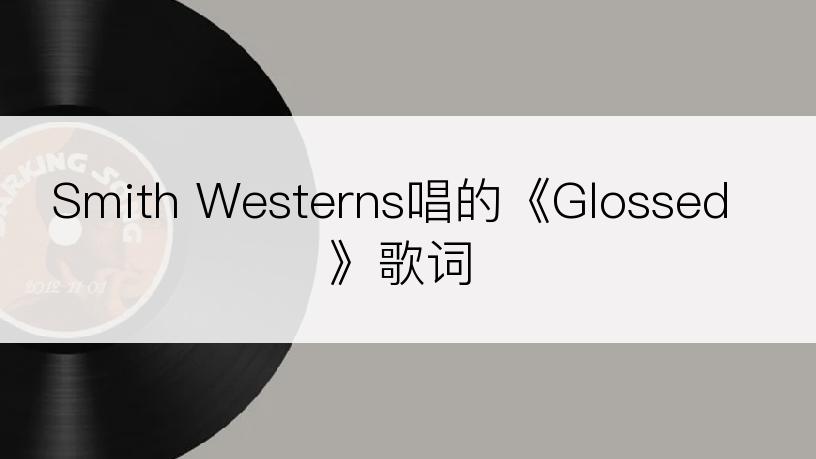 Smith Westerns唱的《Glossed》歌词