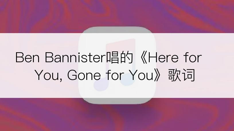 Ben Bannister唱的《Here for You, Gone for You》歌词