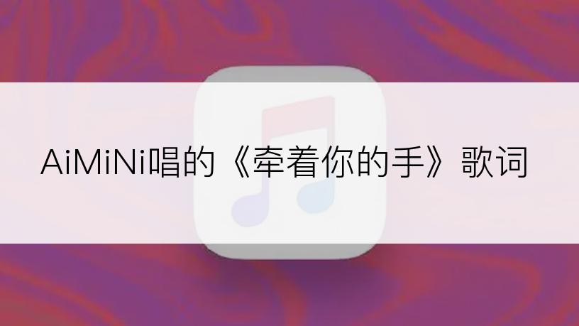 AiMiNi唱的《牵着你的手》歌词