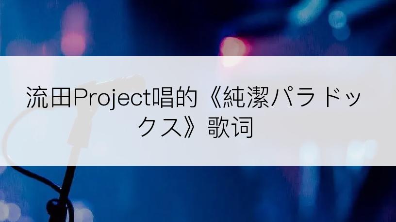 流田Project唱的《純潔パラドックス》歌词