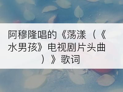 阿穆隆唱的《荡漾（《水男孩》电视剧片头曲）》歌词