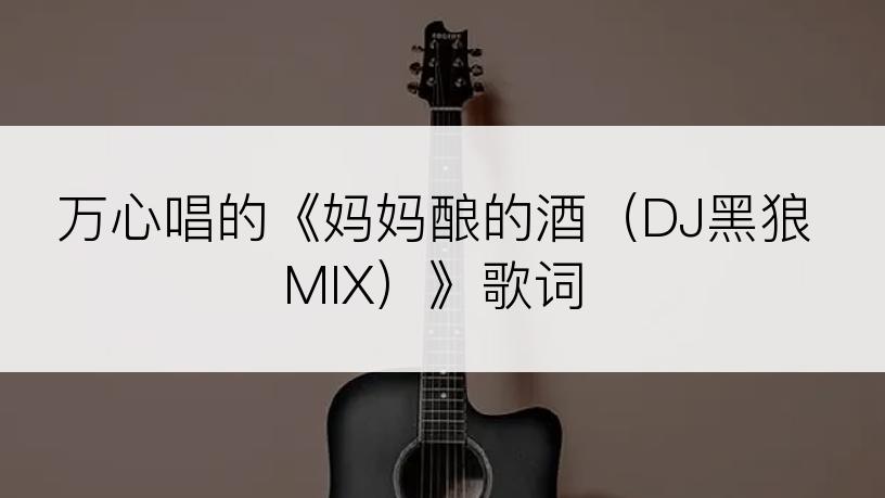 万心唱的《妈妈酿的酒（DJ黑狼MIX）》歌词