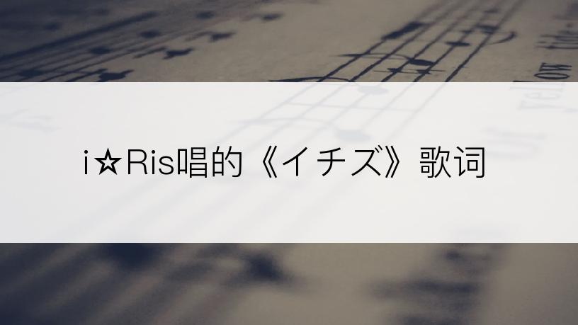 i☆Ris唱的《イチズ》歌词