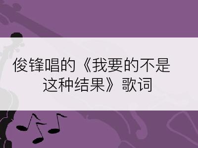 俊锋唱的《我要的不是这种结果》歌词