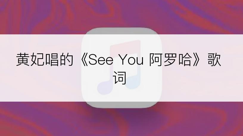 黄妃唱的《See You 阿罗哈》歌词