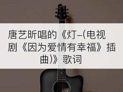 唐艺昕唱的《灯-(电视剧《因为爱情有幸福》插曲)》歌词