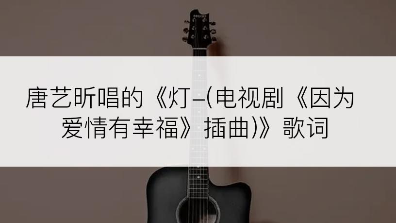 唐艺昕唱的《灯-(电视剧《因为爱情有幸福》插曲)》歌词