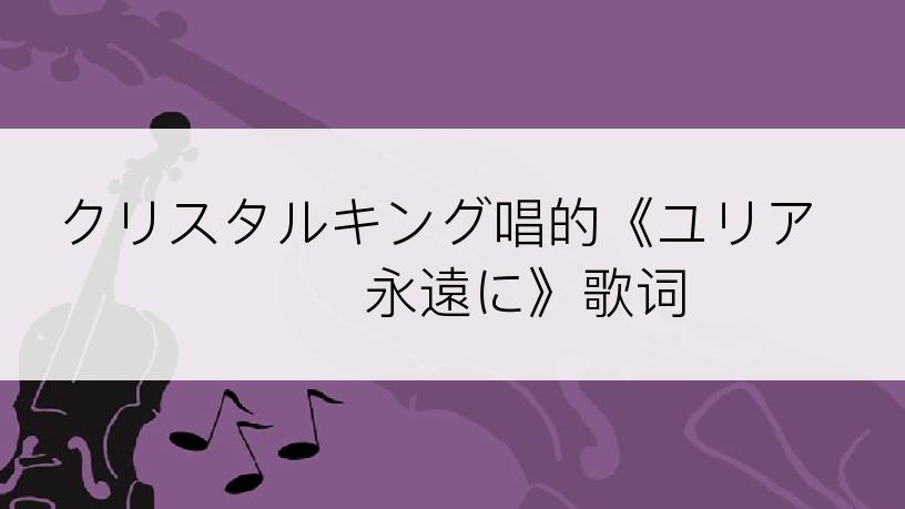 クリスタルキング唱的《ユリア・・・永遠に》歌词