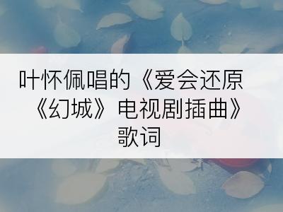 叶怀佩唱的《爱会还原 《幻城》电视剧插曲》歌词