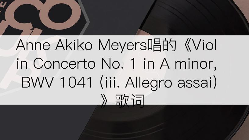 Anne Akiko Meyers唱的《Violin Concerto No. 1 in A minor, BWV 1041 (iii. Allegro assai)》歌词