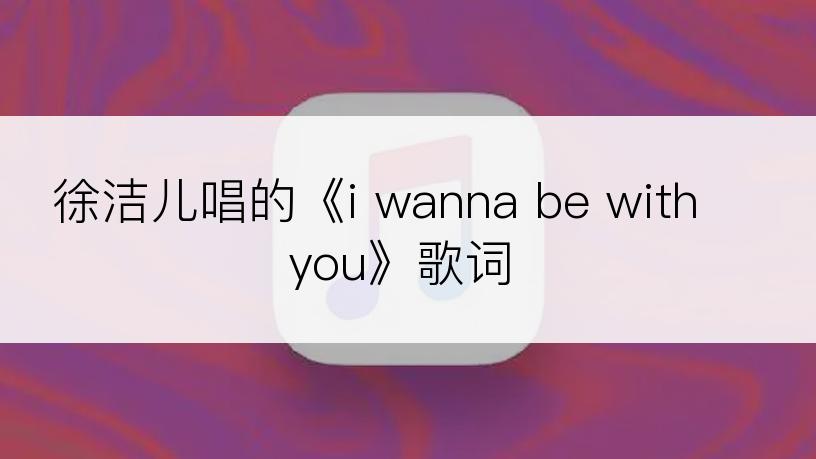 徐洁儿唱的《i wanna be with you》歌词