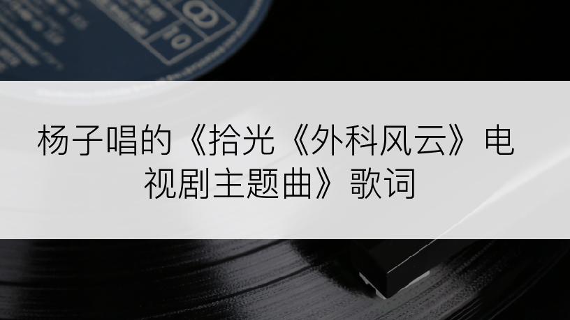 杨子唱的《拾光《外科风云》电视剧主题曲》歌词