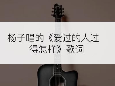 杨子唱的《爱过的人过得怎样》歌词