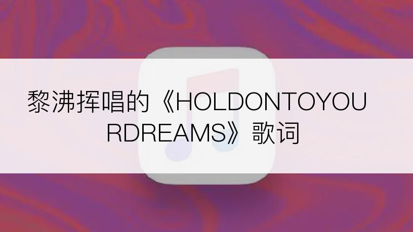 黎沸挥唱的《HOLDONTOYOURDREAMS》歌词