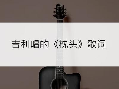 吉利唱的《枕头》歌词