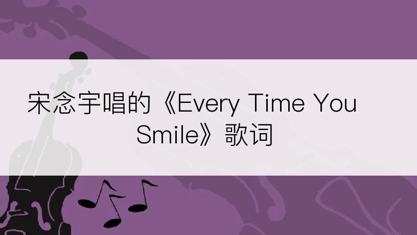 宋念宇唱的《Every Time You Smile》歌词