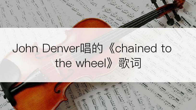 John Denver唱的《chained to the wheel》歌词