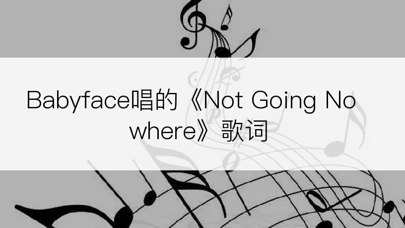 Babyface唱的《Not Going Nowhere》歌词