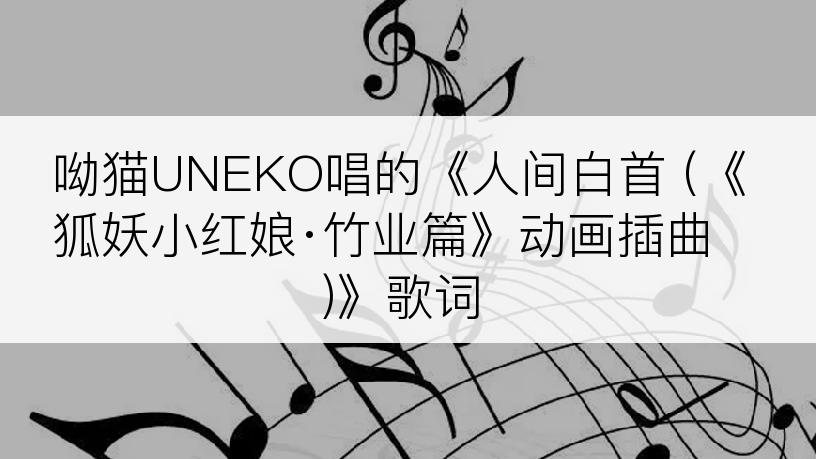 呦猫UNEKO唱的《人间白首 (《狐妖小红娘·竹业篇》动画插曲)》歌词