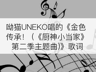 呦猫UNEKO唱的《金色传承！ (《厨神小当家》第二季主题曲)》歌词