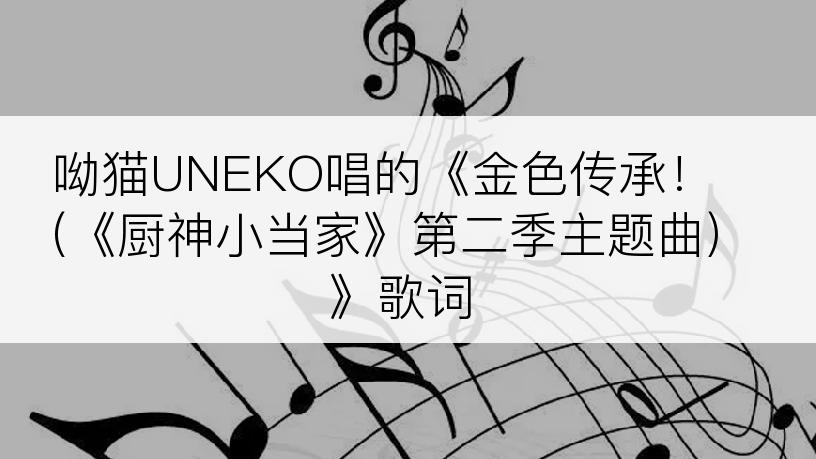 呦猫UNEKO唱的《金色传承！ (《厨神小当家》第二季主题曲)》歌词