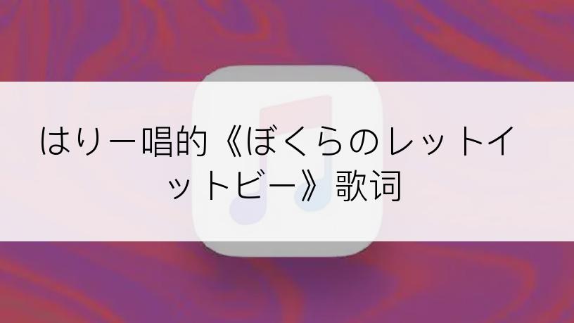 はりー唱的《ぼくらのレットイットビー》歌词