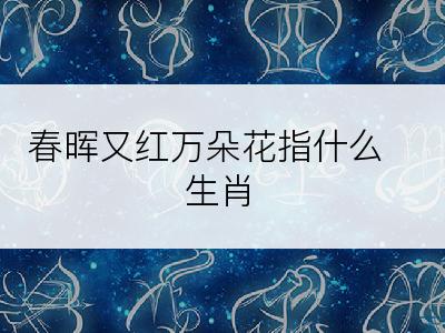 春晖又红万朵花指什么生肖