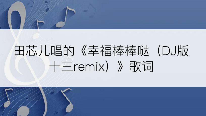 田芯儿唱的《幸福棒棒哒（DJ版十三remix）》歌词