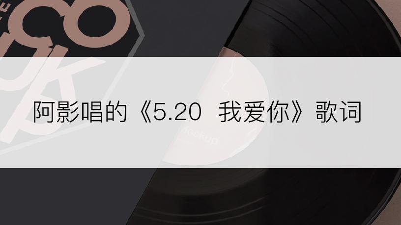 阿影唱的《5.20  我爱你》歌词