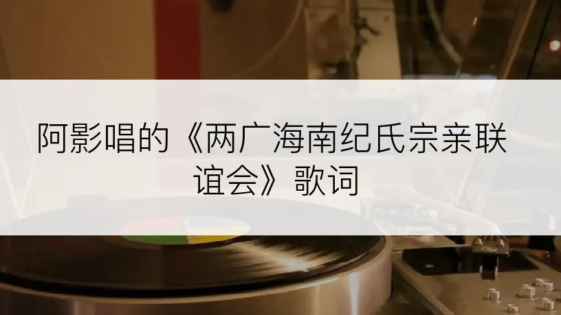 阿影唱的《两广海南纪氏宗亲联谊会》歌词