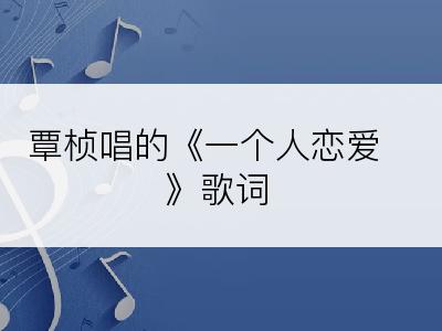 覃桢唱的《一个人恋爱》歌词