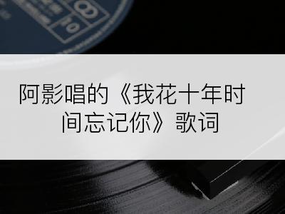 阿影唱的《我花十年时间忘记你》歌词