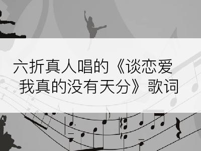 六折真人唱的《谈恋爱我真的没有天分》歌词