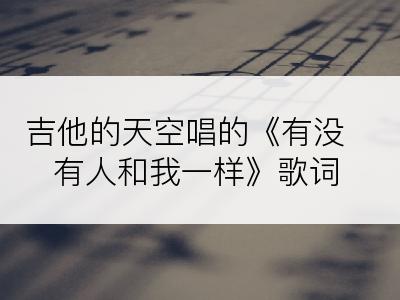 吉他的天空唱的《有没有人和我一样》歌词