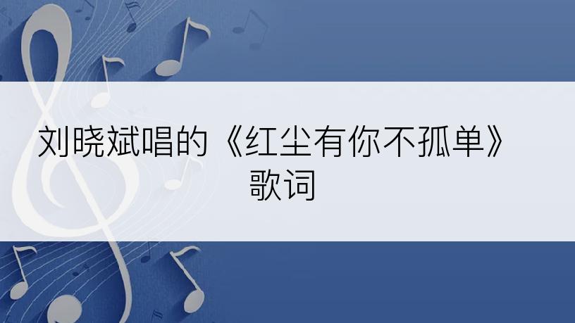 刘晓斌唱的《红尘有你不孤单》歌词