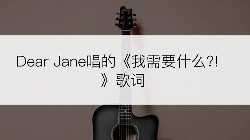 Dear Jane唱的《我需要什么?!》歌词