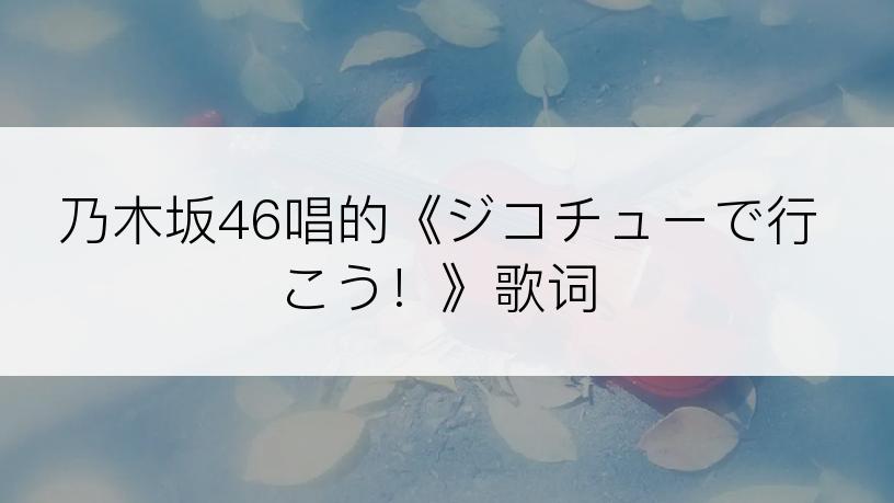 乃木坂46唱的《ジコチューで行こう！》歌词