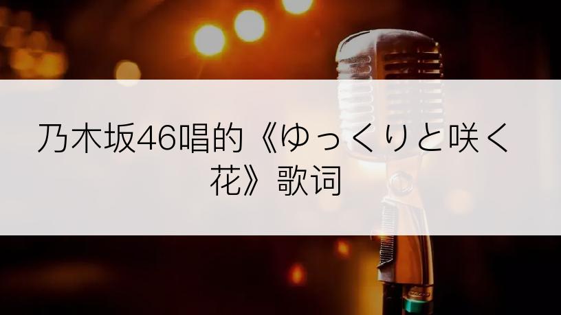 乃木坂46唱的《ゆっくりと咲く花》歌词