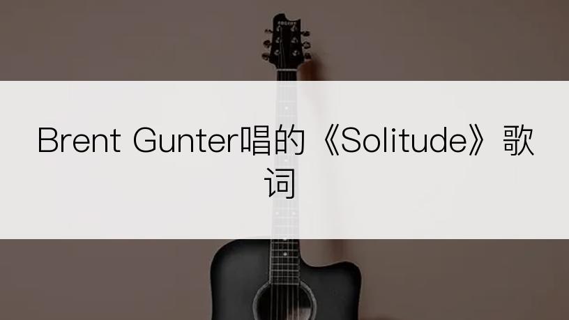 Brent Gunter唱的《Solitude》歌词