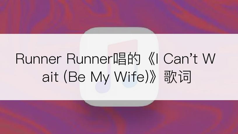 Runner Runner唱的《I Can't Wait (Be My Wife)》歌词