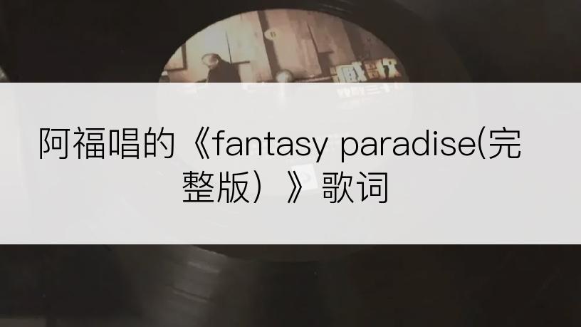 阿福唱的《fantasy paradise(完整版）》歌词