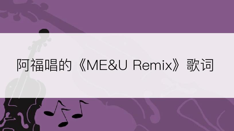 阿福唱的《ME&U Remix》歌词