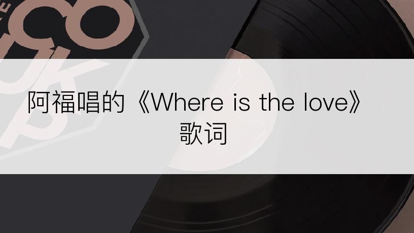 阿福唱的《Where is the love》歌词