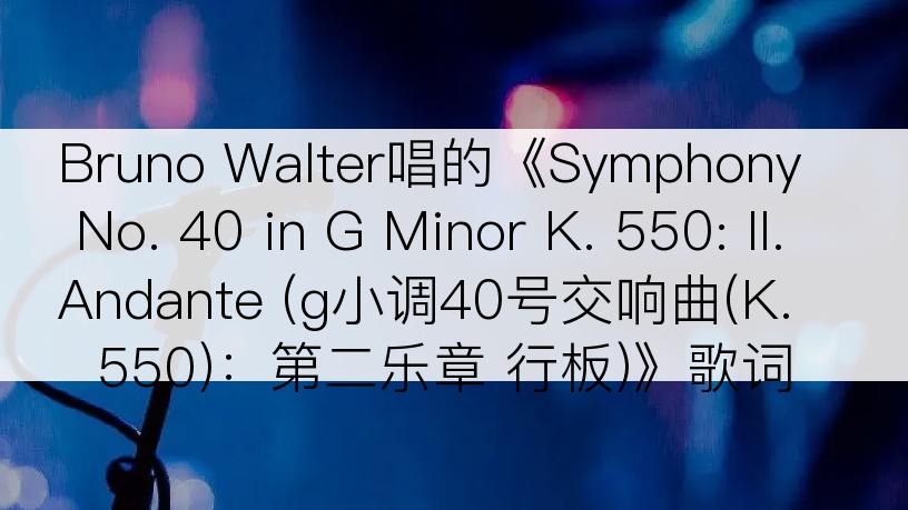 Bruno Walter唱的《Symphony No. 40 in G Minor K. 550: II. Andante (g小调40号交响曲(K.550)：第二乐章 行板)》歌词