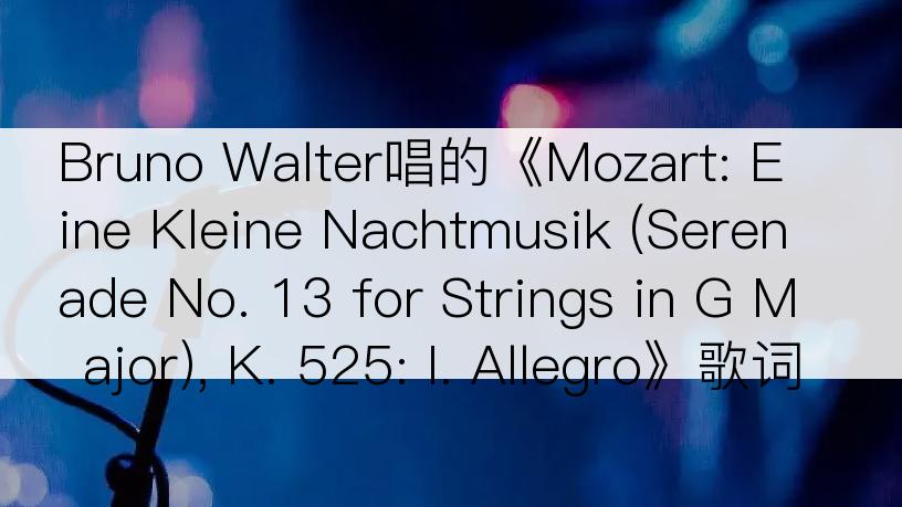 Bruno Walter唱的《Mozart: Eine Kleine Nachtmusik (Serenade No. 13 for Strings in G Major), K. 525: I. Allegro》歌词